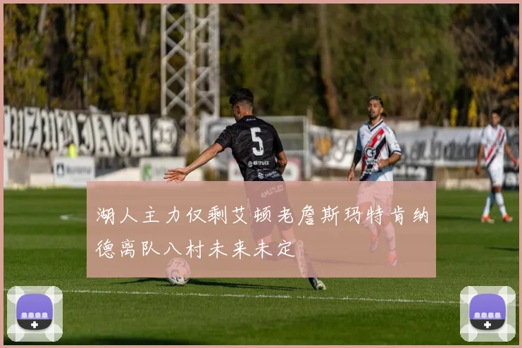 湖人主力仅剩艾顿老詹斯玛特肯纳德离队八村未来未定