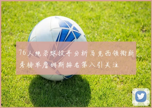 76人绝杀球投手分析马克西领衔新秀榜单詹姆斯排名第八引关注