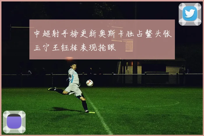 中超射手榜更新奥斯卡独占鳌头张玉宁王钰栋表现抢眼