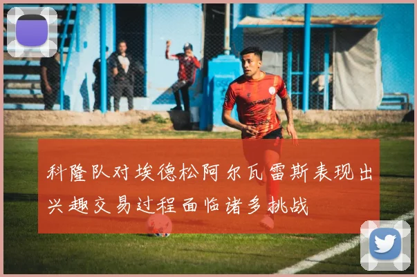科隆队对埃德松阿尔瓦雷斯表现出兴趣交易过程面临诸多挑战