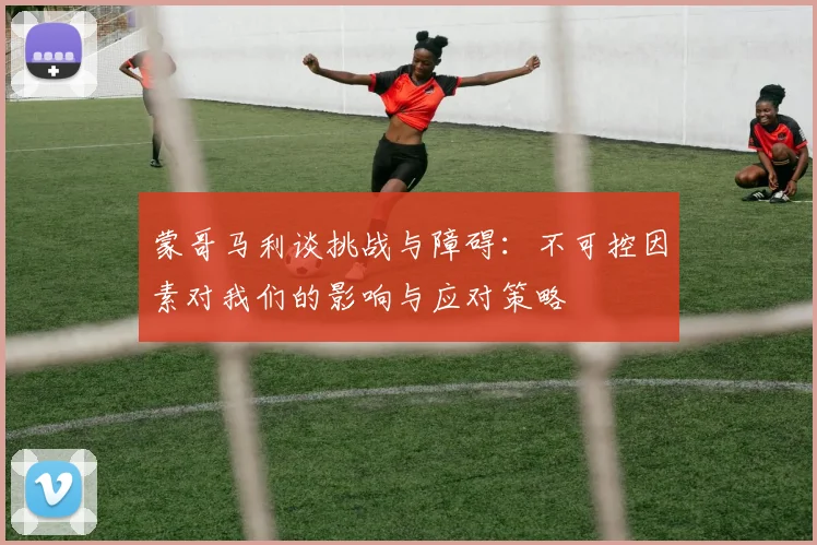蒙哥马利谈挑战与障碍：不可控因素对我们的影响与应对策略