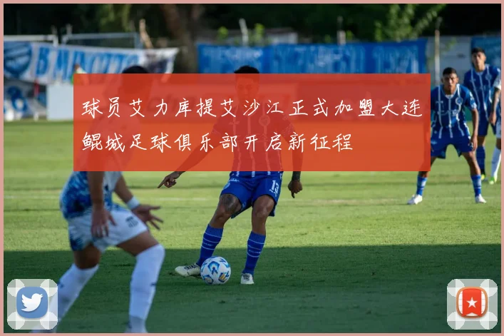球员艾力库提艾沙江正式加盟大连鲲城足球俱乐部开启新征程