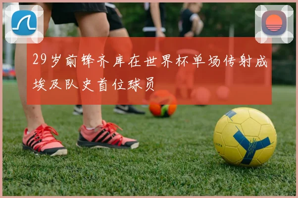 29岁前锋齐库在世界杯单场传射成埃及队史首位球员