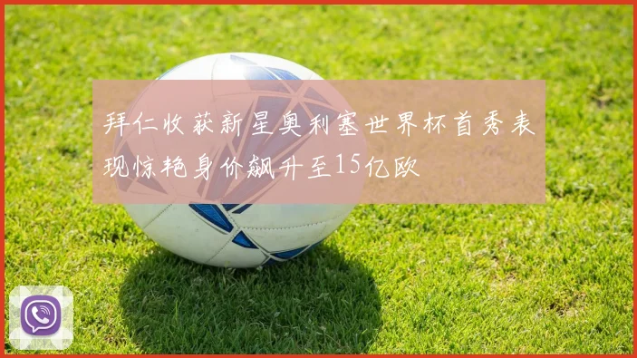 拜仁收获新星奥利塞世界杯首秀表现惊艳身价飙升至15亿欧