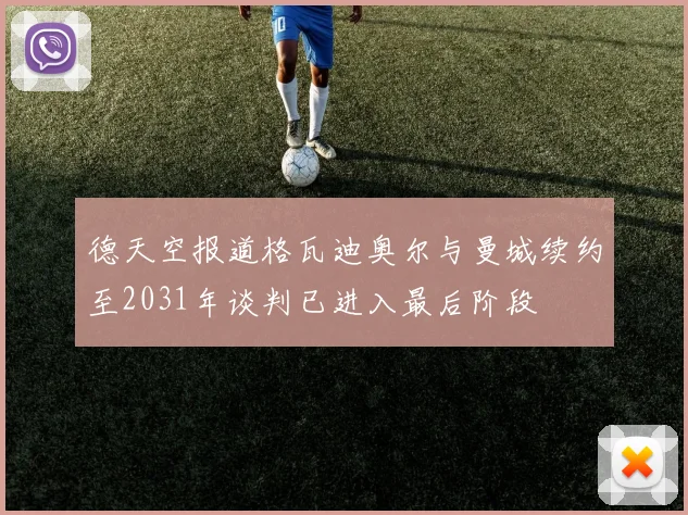 德天空报道格瓦迪奥尔与曼城续约至2031年谈判已进入最后阶段