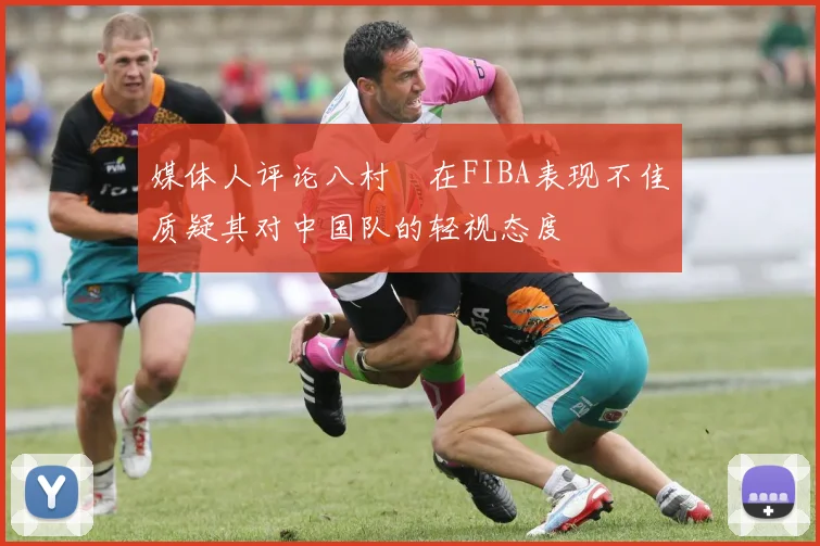 媒体人评论八村塁在FIBA表现不佳质疑其对中国队的轻视态度