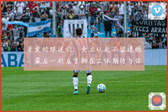 亲爱的球迷们：全力以赴不留遗憾，最后一科后京狮在工体期待与你相聚