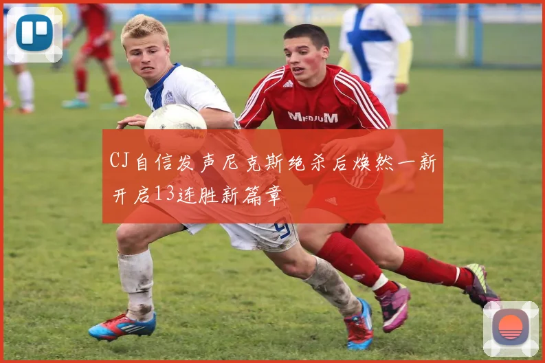CJ自信发声尼克斯绝杀后焕然一新开启13连胜新篇章