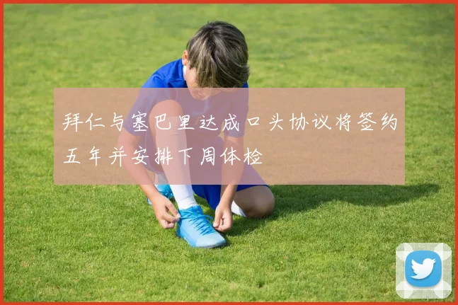 拜仁与塞巴里达成口头协议将签约五年并安排下周体检