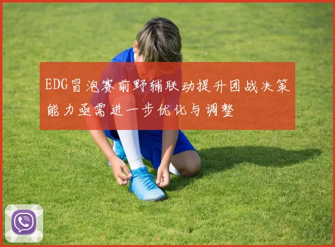 EDG冒泡赛前野辅联动提升团战决策能力亟需进一步优化与调整